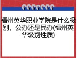 福州英华职业学院是什么级别，公办还是民办(福州英华级别性质)
