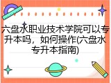 六盘水职业技术学院可以专升本吗，如何操作(六盘水专升本指南)