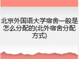 北京外国语大学宿舍一般是怎么分配的(北外宿舍分配方式)
