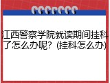 江西警察学院就读期间挂科了怎么办呢？(挂科怎么办)