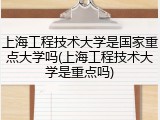 上海工程技术大学是国家重点大学吗(上海工程技术大学是重点吗)