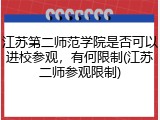 江苏第二师范学院是否可以进校参观，有何限制(江苏二师参观限制)
