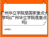 广州华立学院是国家重点大学吗(广州华立学院是重点吗)