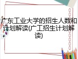 广东工业大学的招生人数和计划解读(广工招生计划解读)