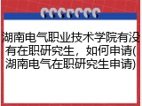 湖南电气职业技术学院有没有在职研究生，如何申请(湖南电气在职研究生申请)