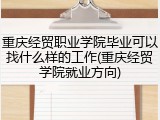 重庆经贸职业学院毕业可以找什么样的工作(重庆经贸学院就业方向)