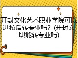 开封文化艺术职业学院可以进校后转专业吗？(开封文职能转专业吗)
