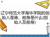 辽宁师范大学海华学院的创始人是谁，前身是什么(创始人及前身)