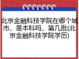 北京金融科技学院在哪个城市，是本科吗，第几批(北京金融科技学院学历)