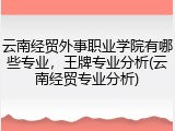 云南经贸外事职业学院有哪些专业，王牌专业分析(云南经贸专业分析)