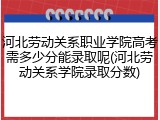 河北劳动关系职业学院高考需多少分能录取呢(河北劳动关系学院录取分数)