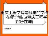 重庆工程学院是哪里的学校，在哪个城市(重庆工程学院所在地)