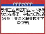 苏州工业园区职业技术学院地址在哪里，学校地理位置(苏州工业园区职业技术学院位置)
