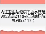 内江卫生与健康职业学院是985还是211(内江卫康职院属985211？)