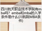 四川航天职业技术学院有mba吗？emba和mba的入学条件是什么(川航院MBA条件)