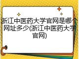 浙江中医药大学官网是哪个网址多少(浙江中医药大学官网)