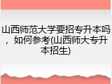山西师范大学要招专升本吗，如何参考(山西师大专升本招生)