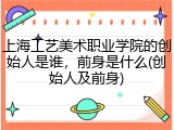 上海工艺美术职业学院的创始人是谁，前身是什么(创始人及前身)