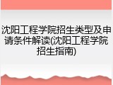 沈阳工程学院招生类型及申请条件解读(沈阳工程学院招生指南)