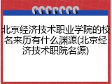 北京经济技术职业学院的校名来历有什么渊源(北京经济技术职院名源)