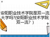 安阳职业技术学院是双一流大学吗?(安阳职业技术学院双一流？)