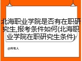 北海职业学院是否有在职研究生,报考条件如何(北海职业学院在职研究生条件)