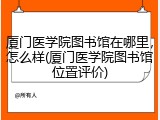 厦门医学院图书馆在哪里，怎么样(厦门医学院图书馆位置评价)