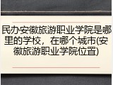 民办安徽旅游职业学院是哪里的学校，在哪个城市(安徽旅游职业学院位置)