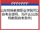 山东特殊教育职业学院可以自考去读吗，为什么(山东特教院自考条件)