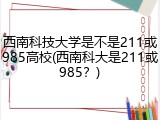 西南科技大学是不是211或985高校(西南科大是211或985？)