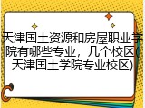 天津国土资源和房屋职业学院有哪些专业，几个校区(天津国土学院专业校区)