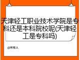 天津轻工职业技术学院是专科还是本科院校呢(天津轻工是专科吗)