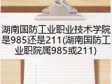 湖南国防工业职业技术学院是985还是211(湖南国防工业职院属985或211)