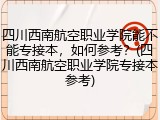 四川西南航空职业学院能不能专接本，如何参考？(四川西南航空职业学院专接本参考)