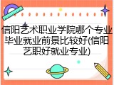 信阳艺术职业学院哪个专业毕业就业前景比较好(信阳艺职好就业专业)