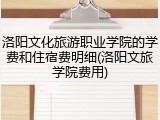 洛阳文化旅游职业学院的学费和住宿费明细(洛阳文旅学院费用)