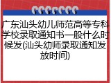 广东汕头幼儿师范高等专科学校录取通知书一般什么时候发(汕头幼师录取通知发放时间)