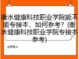 衡水健康科技职业学院能不能专接本，如何参考？(衡水健康科技职业学院专接本参考)