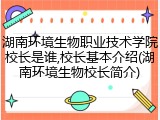 湖南环境生物职业技术学院校长是谁,校长基本介绍(湖南环境生物校长简介)