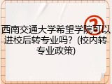 西南交通大学希望学院可以进校后转专业吗？(校内转专业政策)