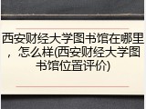 西安财经大学图书馆在哪里，怎么样(西安财经大学图书馆位置评价)