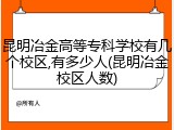 昆明冶金高等专科学校有几个校区,有多少人(昆明冶金校区人数)