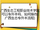 广西生态工程职业技术学院可以专升本吗，如何操作(广西生态专升本流程)