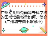 广州幼儿师范高等专科学校的图书馆藏书量如何，简介(广州幼专图书馆藏书)