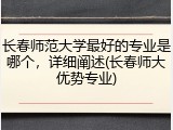 长春师范大学最好的专业是哪个，详细阐述(长春师大优势专业)