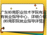 广东岭南职业技术学院有没有就业指导中心，详细介绍(岭南职院就业指导详情)