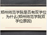 郑州师范学院是否有双学位，为什么(郑州师范学院双学位原因)