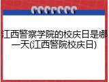 江西警察学院的校庆日是哪一天(江西警院校庆日)