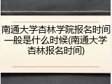 南通大学杏林学院报名时间一般是什么时候(南通大学杏林报名时间)