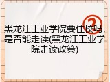 黑龙江工业学院要住校吗，是否能走读(黑龙江工业学院走读政策)